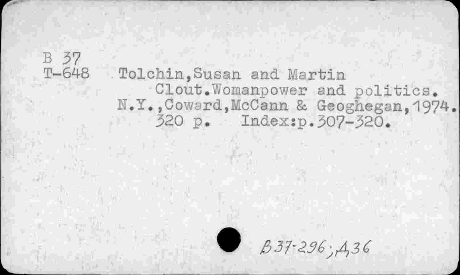 ﻿B 37
T-648 Tolchin,Susan and. Martin
Clout.Womanpower and. politics.
N.Y.,Coward,McCann & Geoghegan,1974.
320 p.	Index:p.307-320.
^57-2^; ^3 C